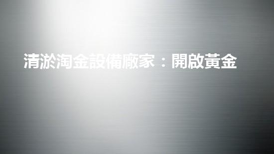 清淤淘金設備廠家：開啟黃金時代，解鎖財富寶藏！